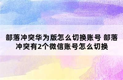 部落冲突华为版怎么切换账号 部落冲突有2个微信账号怎么切换